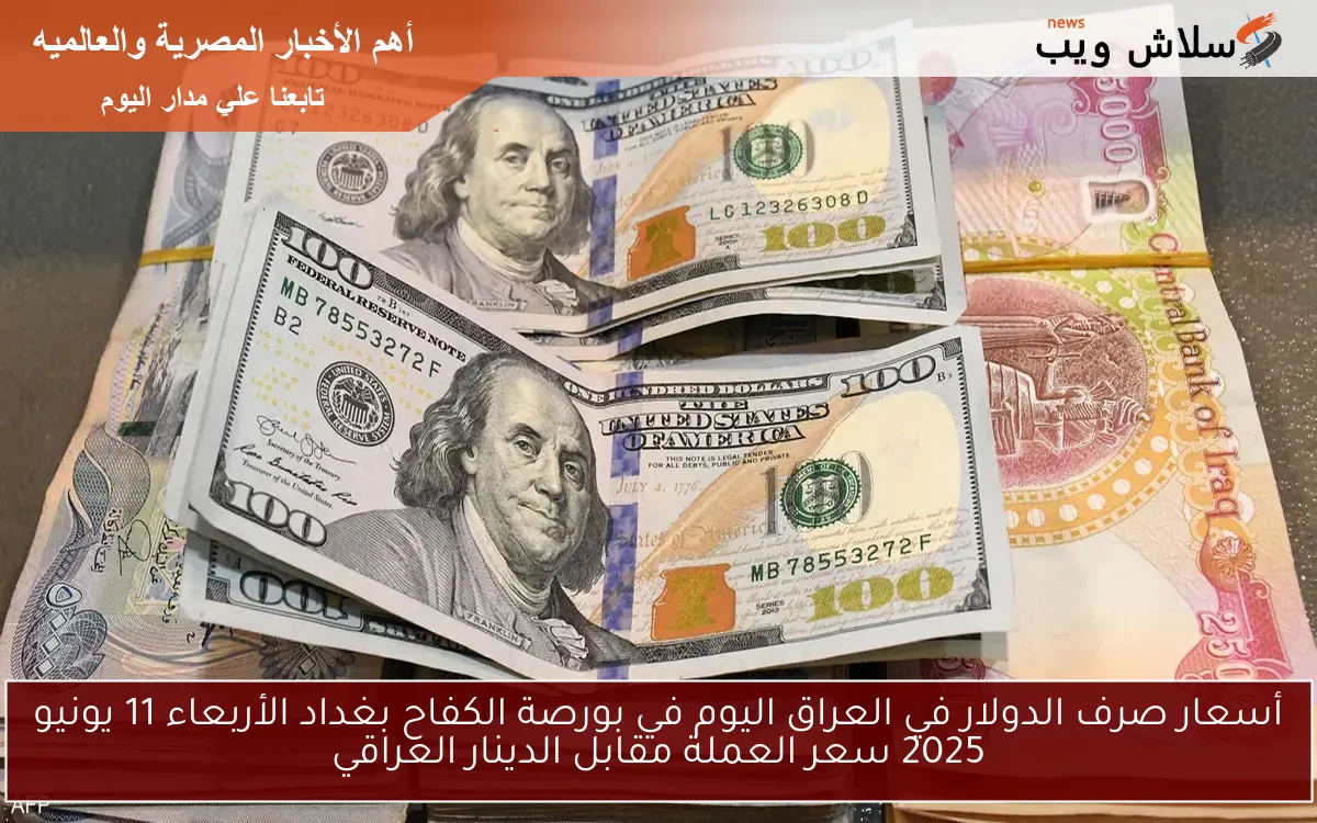 أسعار صرف الدولار في العراق اليوم في بورصة الكفاح بغداد الأربعاء 11 يونيو 2025 سعر العملة مقابل الدينار العراقي