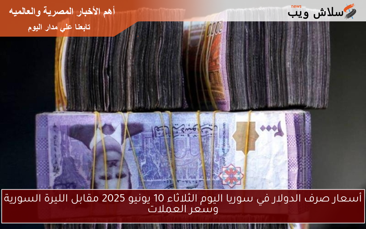 أسعار صرف الدولار في سوريا اليوم الثلاثاء 10 يونيو 2025 مقابل الليرة السورية وسعر العملات