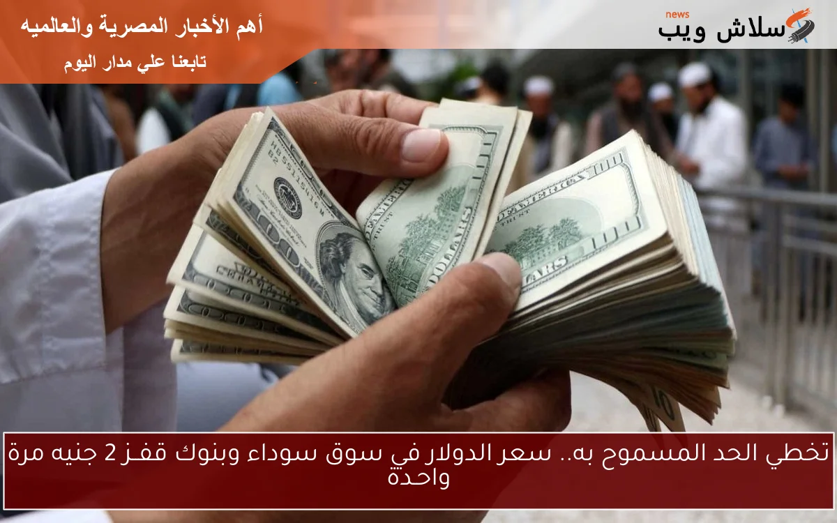 تخطي الحد المسموح به.. سعر الدولار في سوق سوداء وبنوك قفــز 2 جنيه مرة واحـدة 2 تخطي الحد المسموح به.. سعر الدولار في سوق سوداء وبنوك قفــز 2 جنيه مرة واحـدة