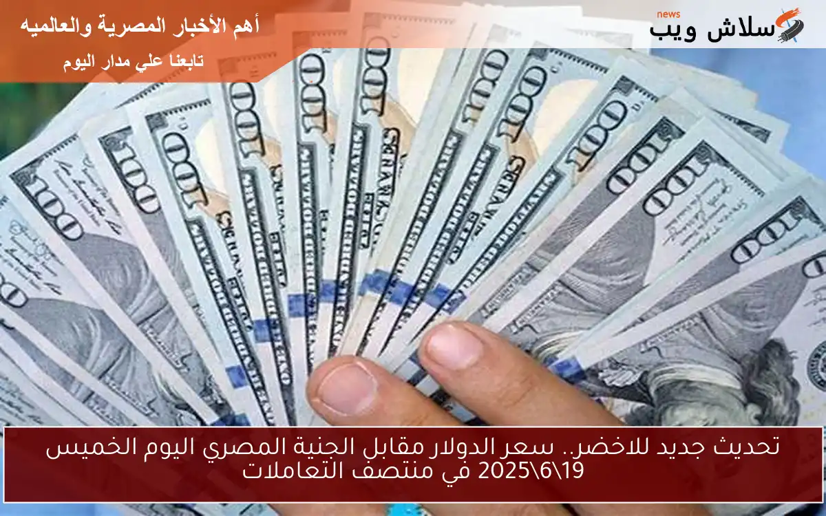 تحديث جديد للاخضر.. سعر الدولار مقابل الجنية المصري اليوم الخميس 19\6\2025 في منتصف التعاملات