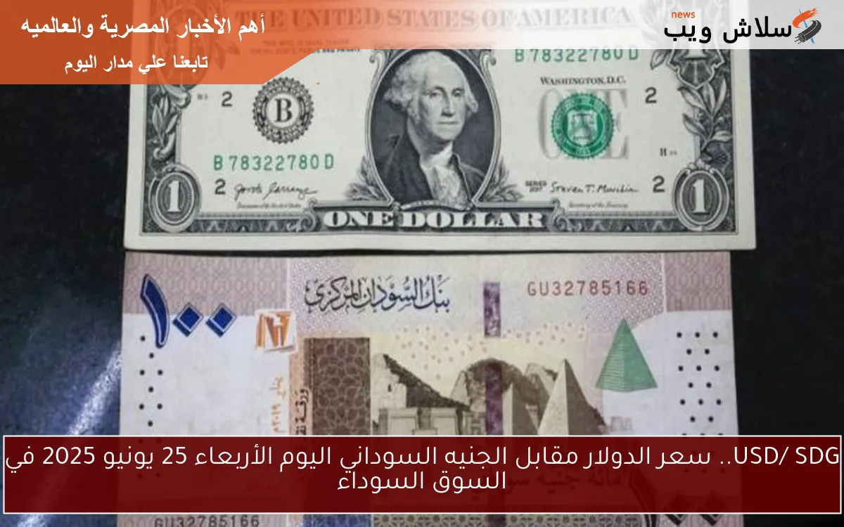 USD/ SDG.. سعر الدولار مقابل الجنيه السوداني اليوم الأربعاء 25 يونيو 2025 في السوق السوداء