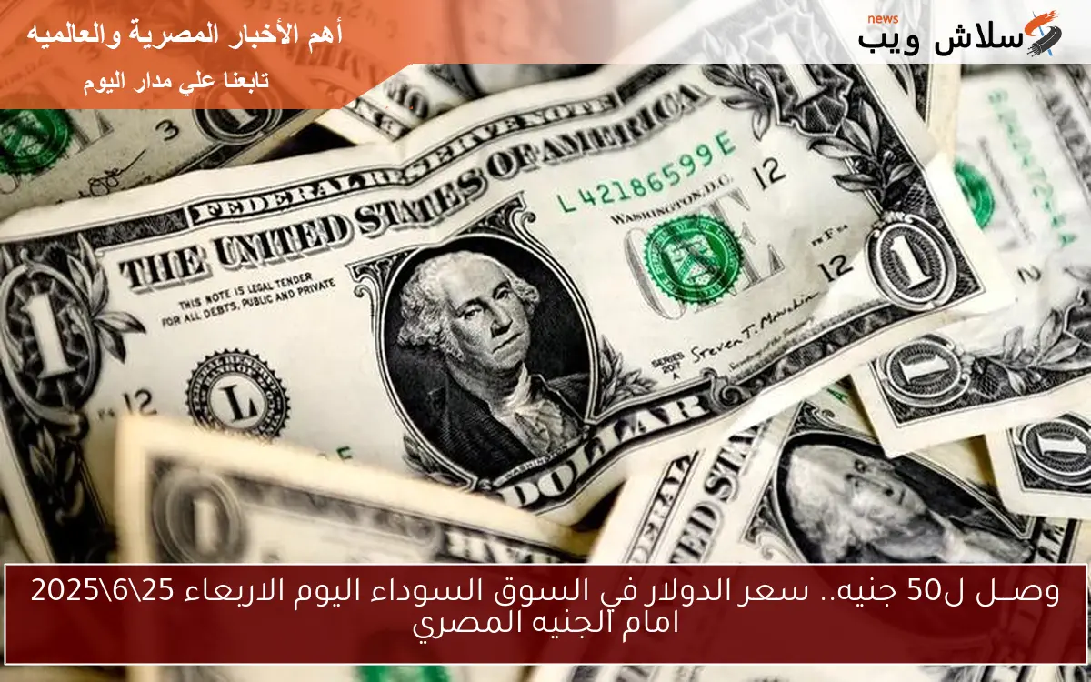وصـــل ل50 جنيه.. سعر الدولار في السوق السوداء اليوم الاربعاء 25\6\2025 امام الجنيه المصري