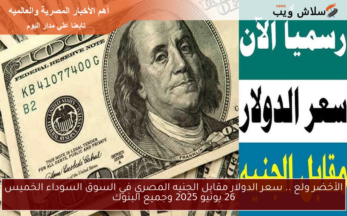 الأخضر ولع .. سعر الدولار مقابل الجنيه المصري في السوق السوداء الخميس 26 يونيو 2025 وجميع البنوك