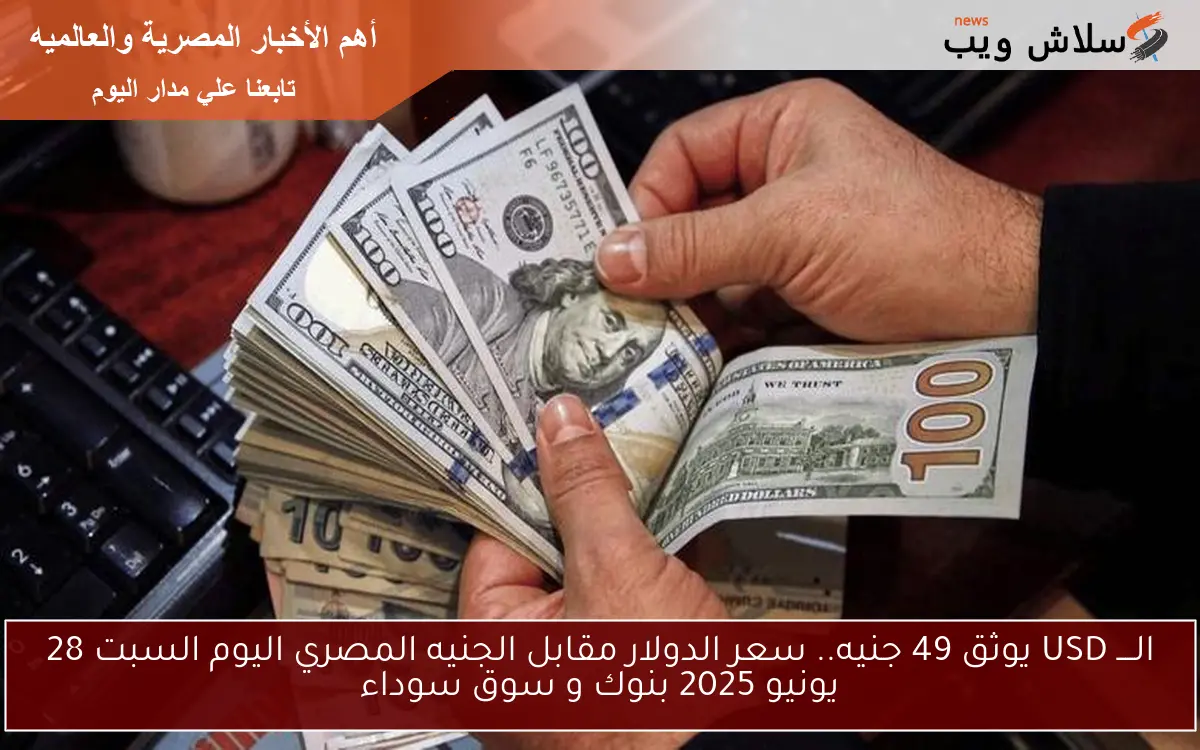 الــــ USD يوثق 49 جنيه.. سعر الدولار مقابل الجنيه المصري اليوم السبت 28 يونيو 2025 بنوك و سوق سوداء
