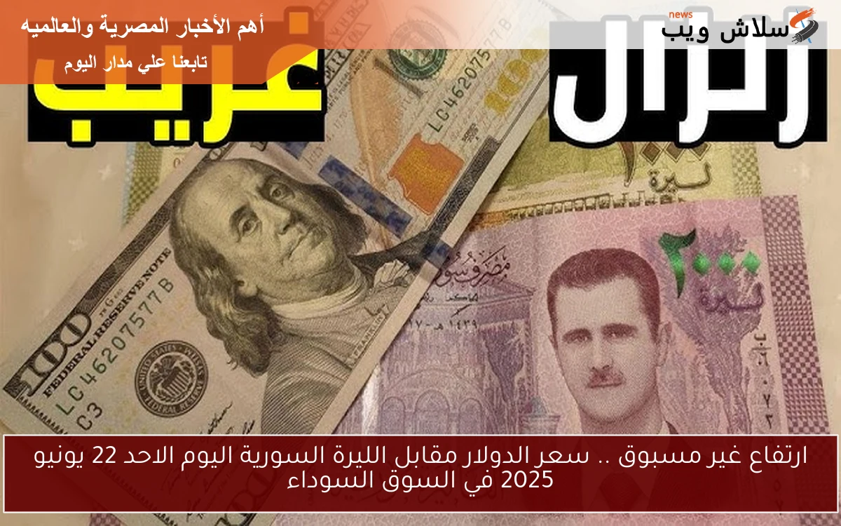 ارتفاع غير مسبوق .. سعر الدولار مقابل الليرة السورية اليوم الاحد 22 يونيو 2025 في السوق السوداء