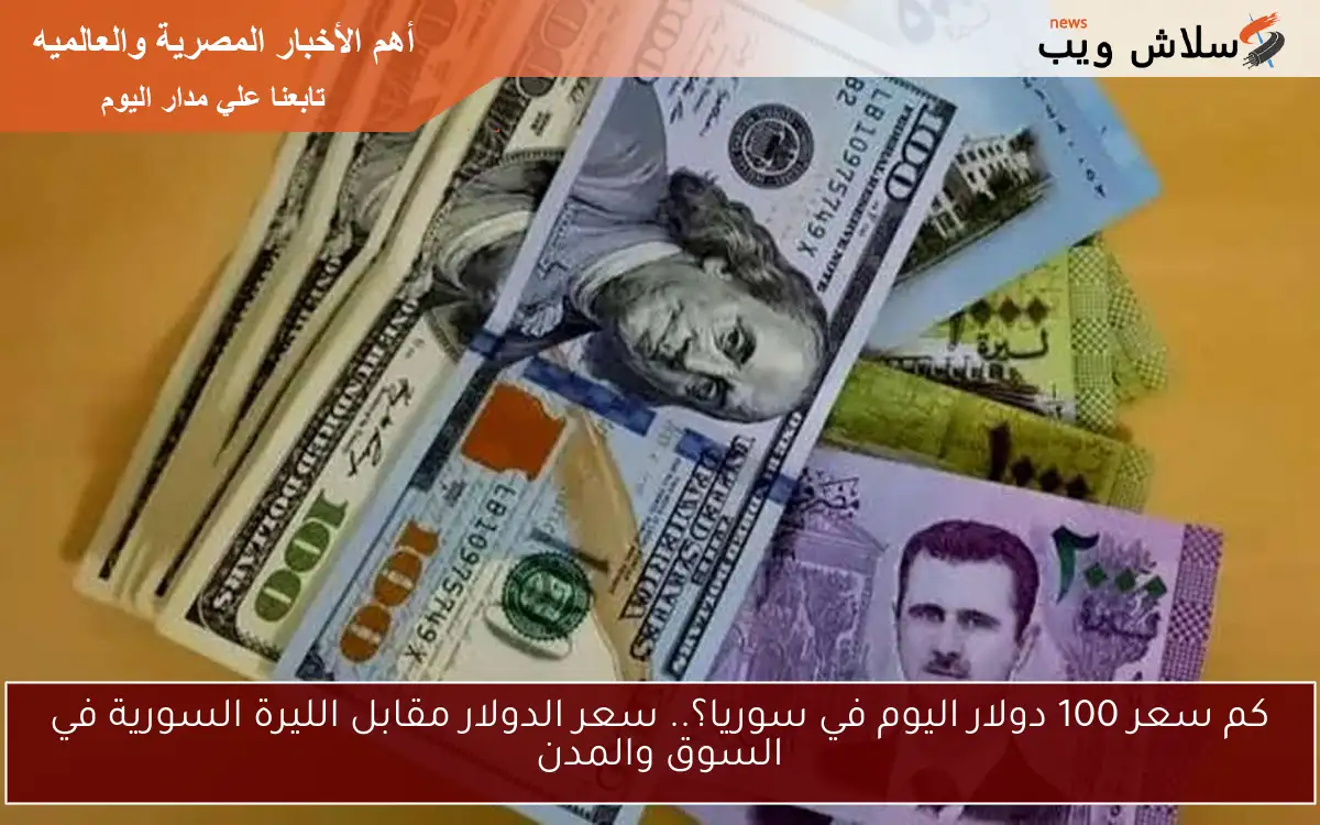 كم سعر 100 دولار اليوم في سوريا؟.. سعر الدولار مقابل الليرة السورية في السوق والمدن