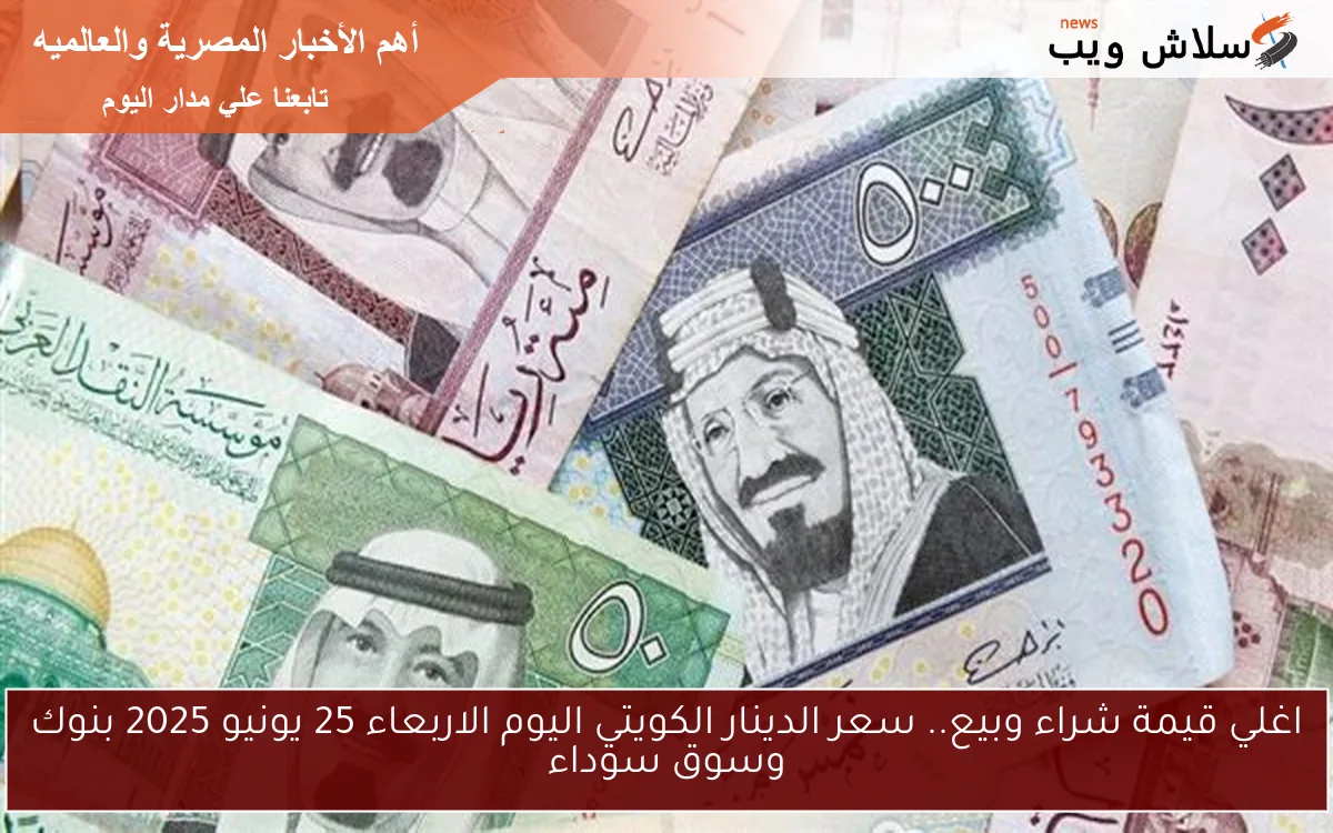 اغلي قيمة شراء وبيع.. سعر الدينار الكويتي اليوم الاربعاء 25 يونيو 2025 بنوك وسوق سوداء