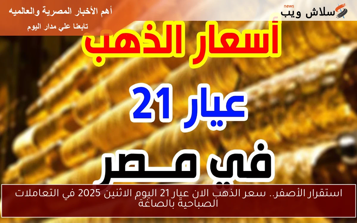 استقرار الأصفر.. سعر الذهب الان عيار 21 اليوم الاثنين 2025 في التعاملات الصباحية بالصاغة