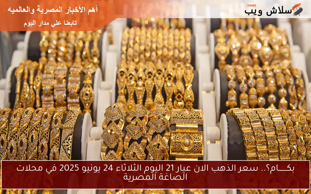 بكـــــــام؟.. سعر الذهب الان عيار 21 اليوم الثلاثاء 24 يونيو 2025 في محلات الصاغة المصرية