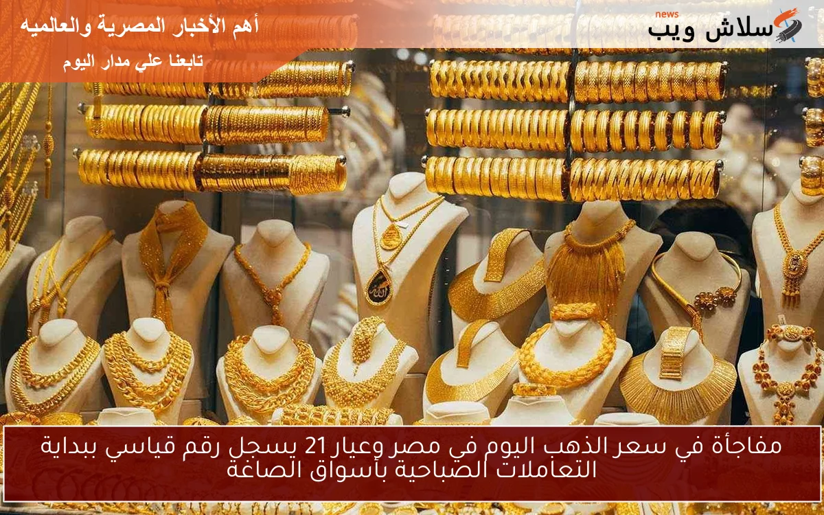 مفاجأة في سعر الذهب اليوم في مصر وعيار 21 يسجل رقم قياسي ببداية التعاملات الصباحية بأسواق الصاغة