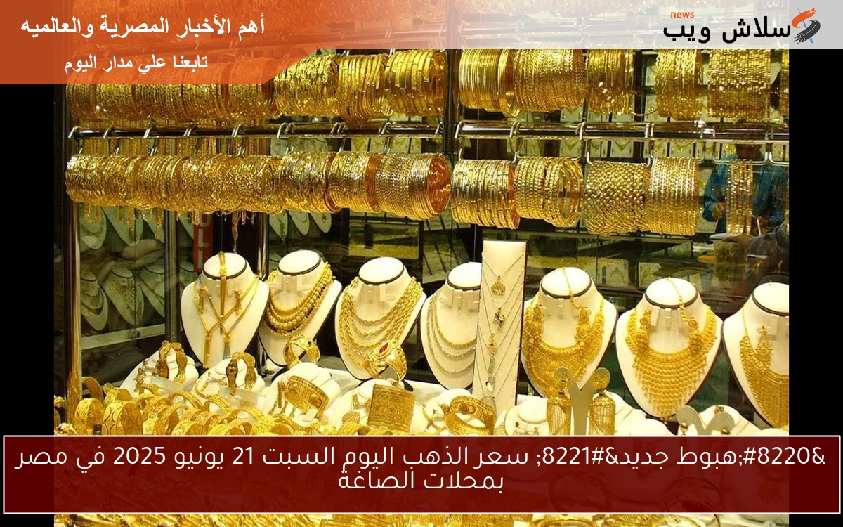 “هبوط جديد” سعر الذهب اليوم السبت 21 يونيو 2025 في مصر بمحلات الصاغة