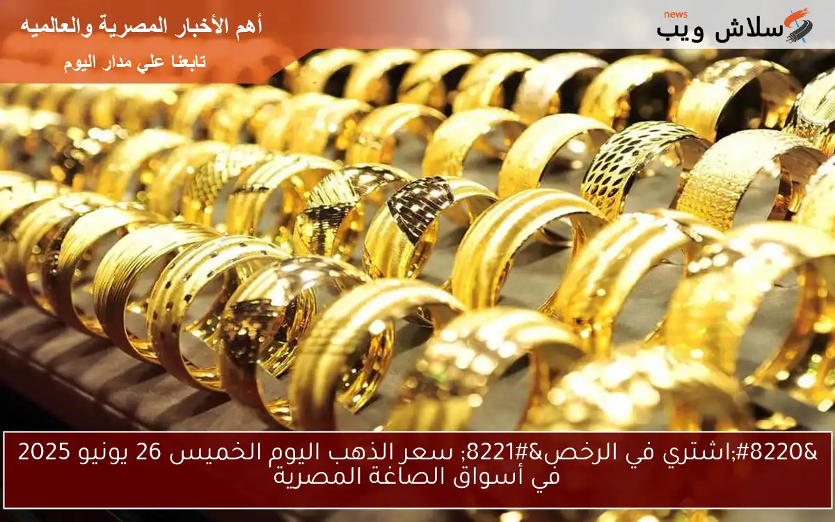 “اشتري في الرخص” سعر الذهب اليوم الخميس 26 يونيو 2025 في أسواق الصاغة المصرية