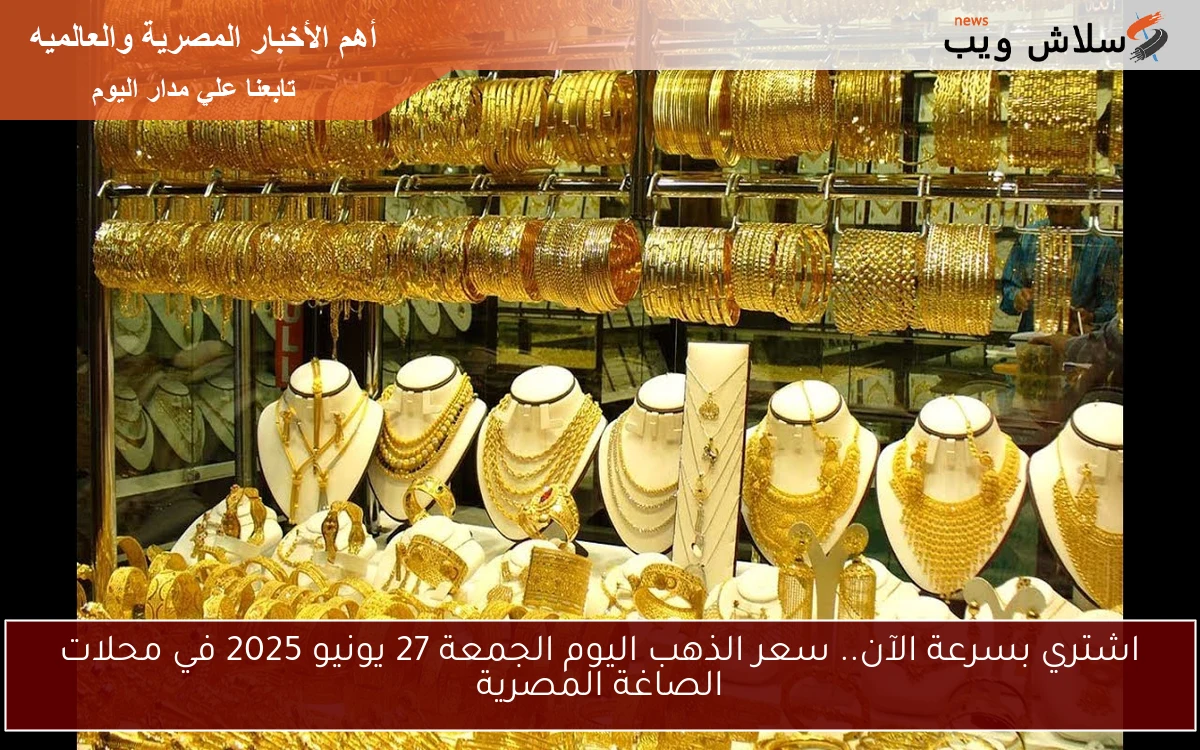 اشتري بسرعة الآن.. سعر الذهب اليوم الجمعة 27 يونيو 2025 في محلات الصاغة المصرية