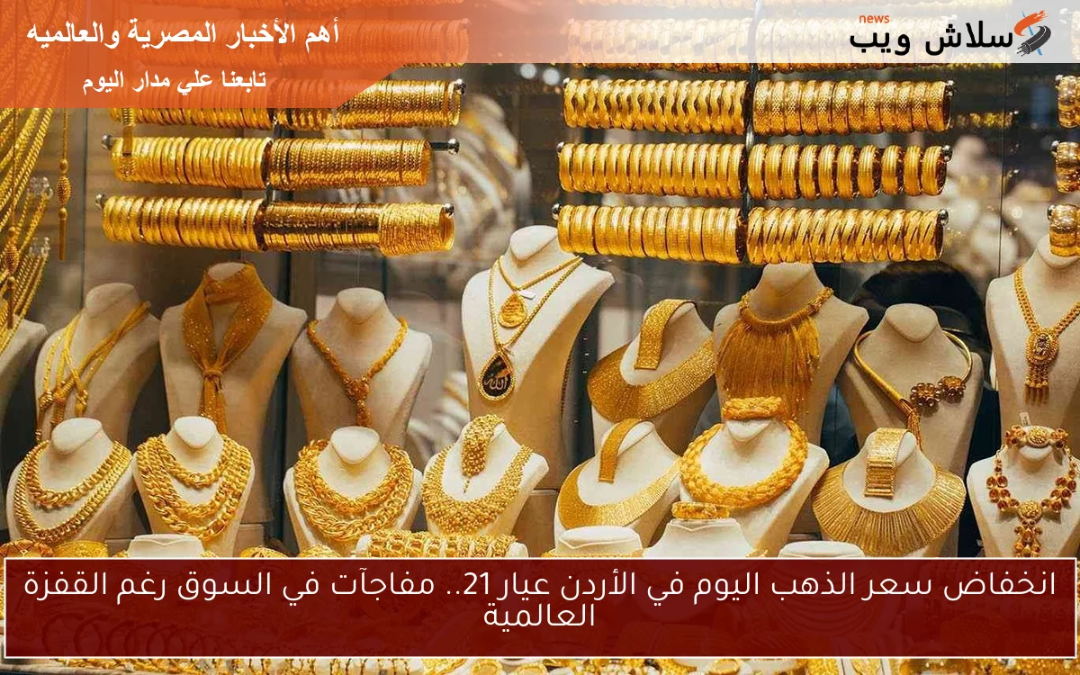 انخفاض سعر الذهب اليوم في الأردن عيار 21.. مفاجآت في السوق رغم القفزة العالمية 2 انخفاض سعر الذهب اليوم في الأردن عيار 21.. مفاجآت في السوق رغم القفزة العالمية