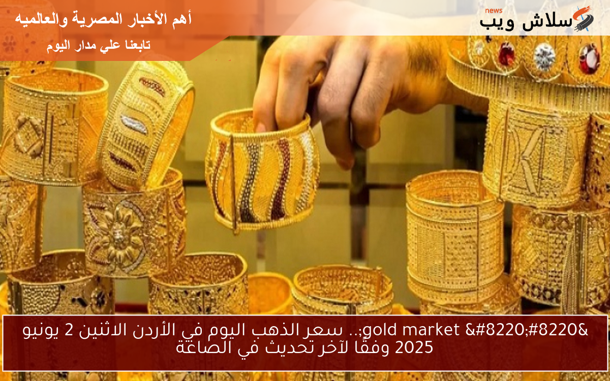 "gold market ".. سعر الذهب اليوم في الأردن الاثنين 2 يونيو 2025 وفقًا لآخر تحديث في الصاغة 2 “gold market “.. سعر الذهب اليوم في الأردن الاثنين 2 يونيو 2025 وفقًا لآخر تحديث في الصاغة