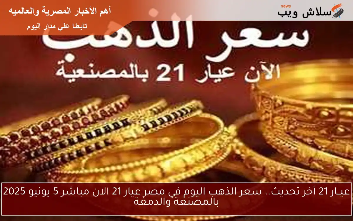 عيــار 21 أخر تحديث.. سعر الذهب اليوم في مصر عيار 21 الان مباشر 5 يونيو 2025 بالمصنعة والدمغة 2 عيــار 21 أخر تحديث.. سعر الذهب اليوم في مصر عيار 21 الان مباشر 5 يونيو 2025 بالمصنعة والدمغة