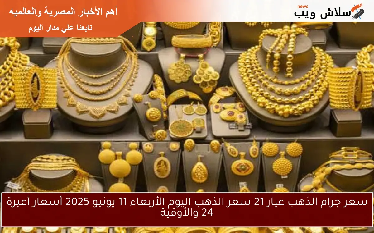 سعر جرام الذهب عيار 21 سعر الذهب اليوم الأربعاء 11 يونيو 2025 أسعار أعيرة 24 والأوقية