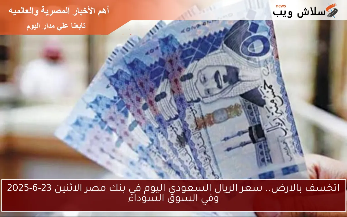 اتخسف بالارض.. سعر الريال السعودي اليوم في بنك مصر الاثنين 23-6-2025 وفي السوق السوداء