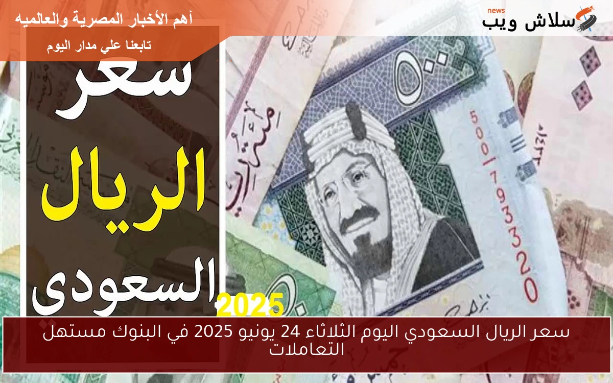 سعر الريال السعودي اليوم الثلاثاء 24 يونيو 2025 في البنوك مستهل التعاملات