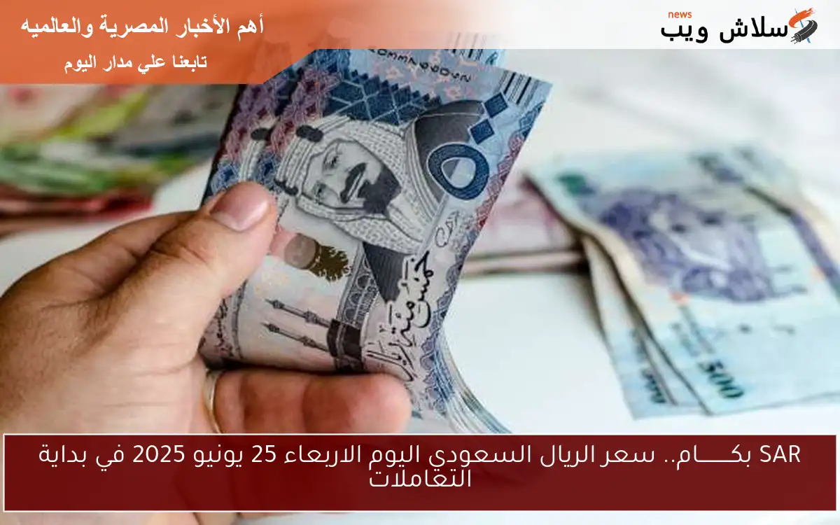 SAR بكــــــــــام.. سعر الريال السعودي اليوم الاربعاء 25 يونيو 2025 في بداية التعاملات