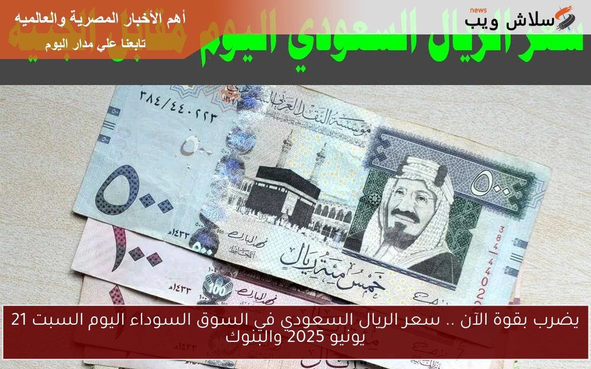 يضرب بقوة الآن .. سعر الريال السعودي في السوق السوداء اليوم السبت 21 يونيو 2025 والبنوك