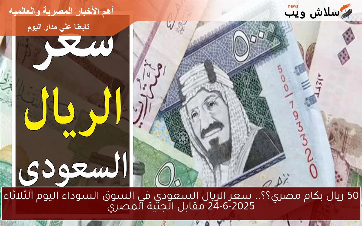 50 ريال بكام مصري؟؟.. سعر الريال السعودي في السوق السوداء اليوم الثلاثاء 24-6-2025 مقابل الجنية المصري