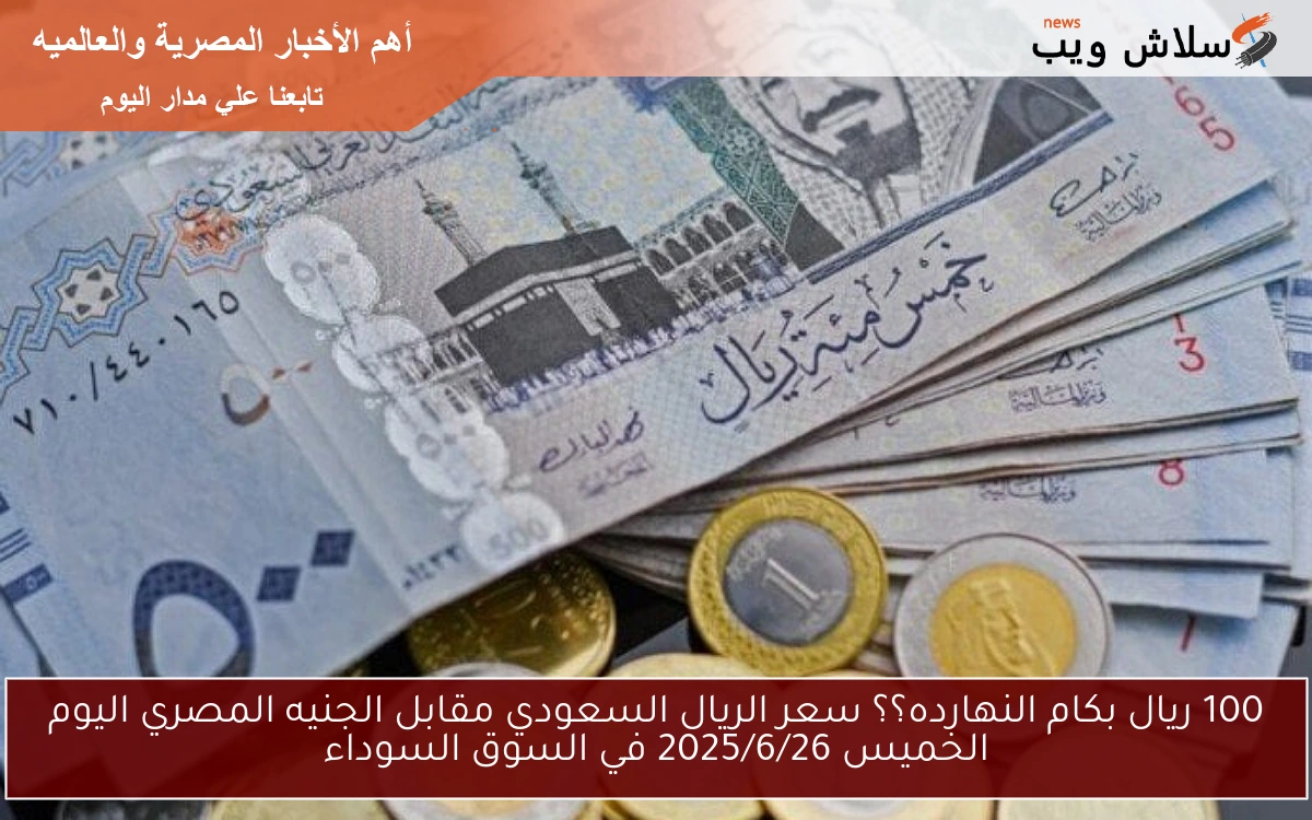 100 ريال بكام النهارده؟؟ سعر الريال السعودي مقابل الجنيه المصري اليوم الخميس 2025/6/26 في السوق السوداء