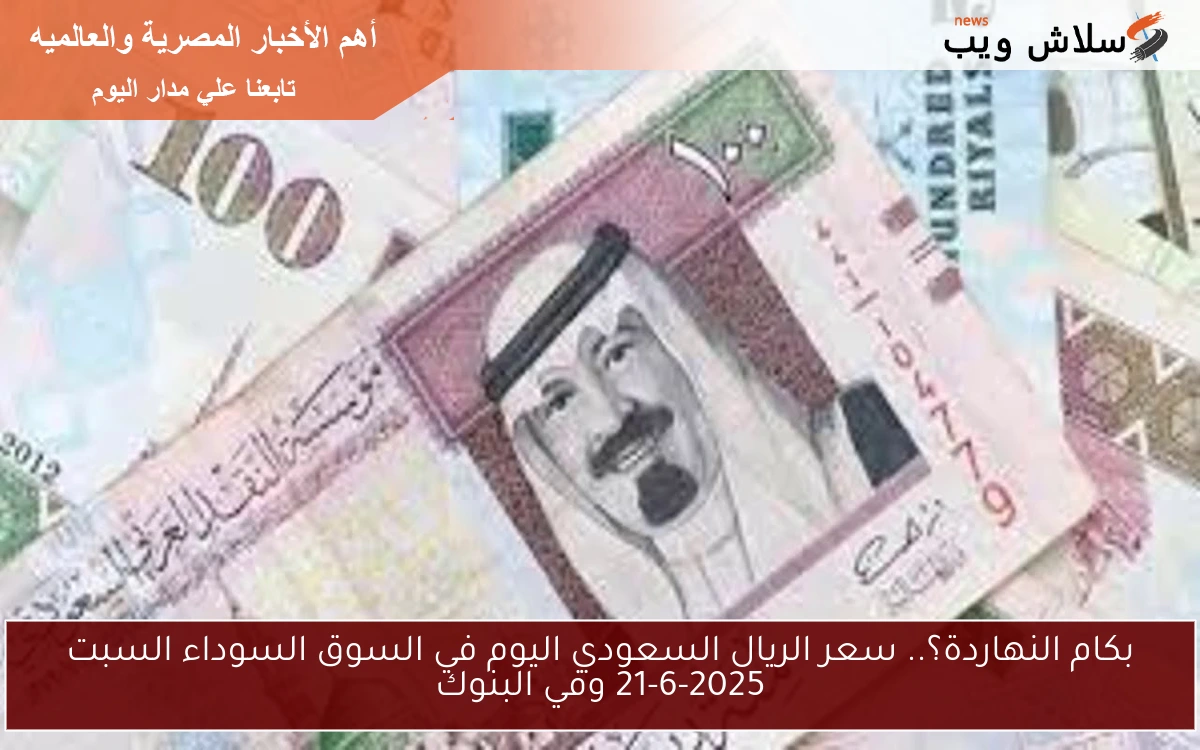 بكام النهاردة؟.. سعر الريال السعودي اليوم في السوق السوداء السبت 21-6-2025 وفي البنوك