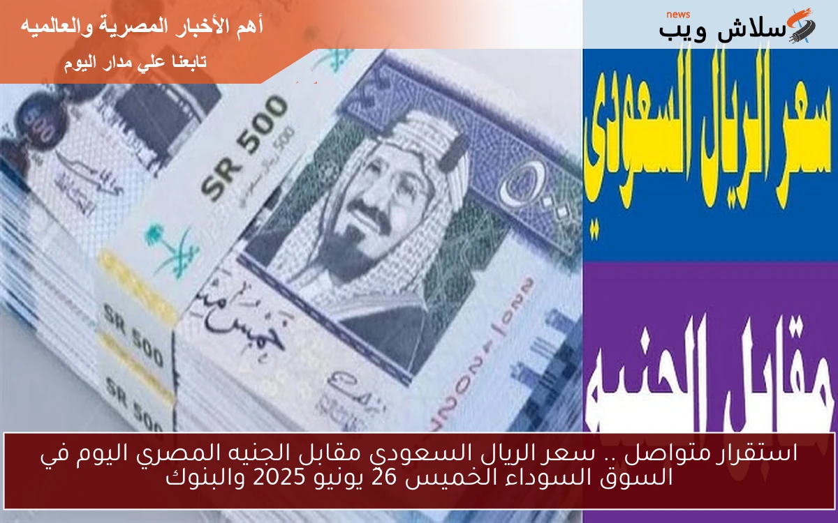 استقرار متواصل .. سعر الريال السعودي مقابل الجنيه المصري اليوم في السوق السوداء الخميس 26 يونيو 2025 والبنوك
