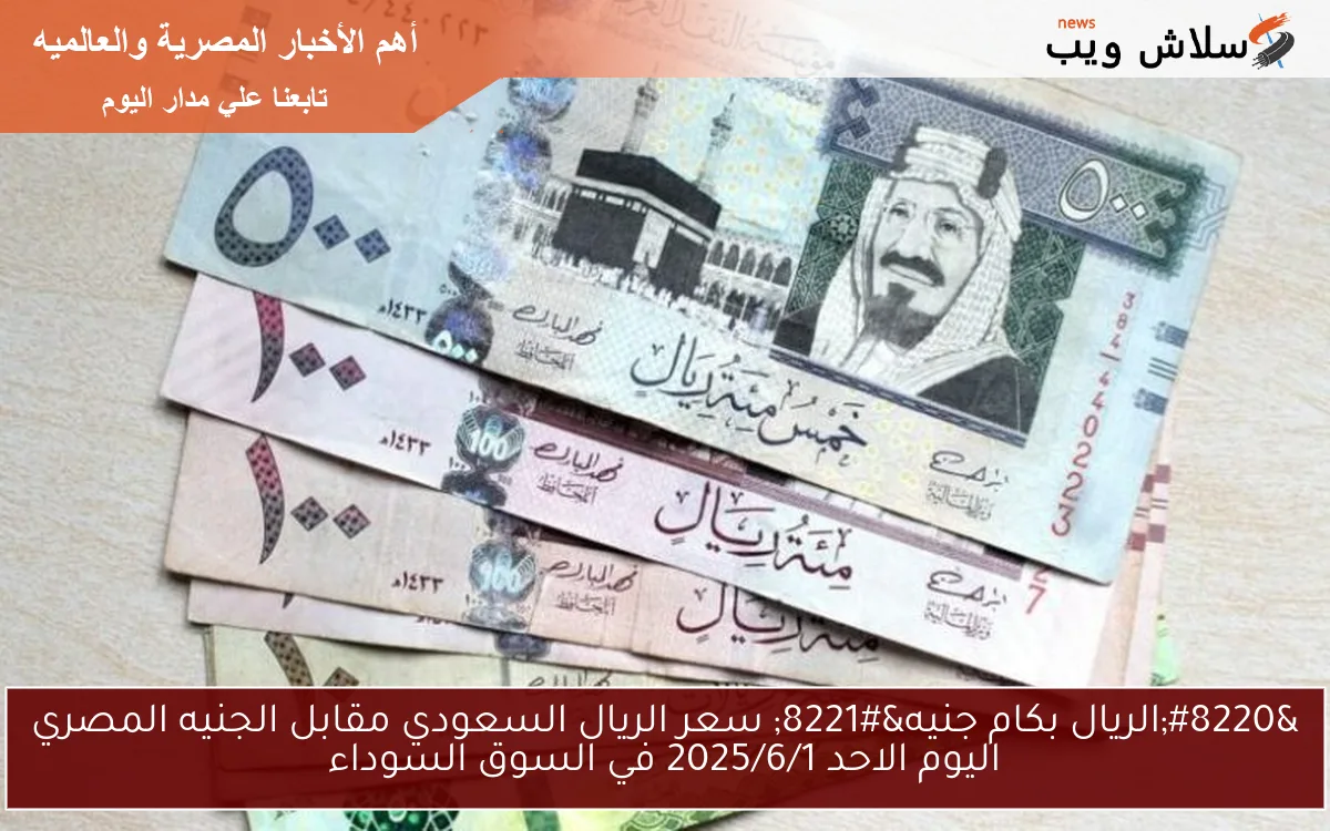 "الريال بكام جنيه" سعر الريال السعودي مقابل الجنيه المصري اليوم الاحد 2025/6/1 في السوق السوداء 2 “الريال بكام جنيه” سعر الريال السعودي مقابل الجنيه المصري اليوم الاحد 2025/6/1 في السوق السوداء