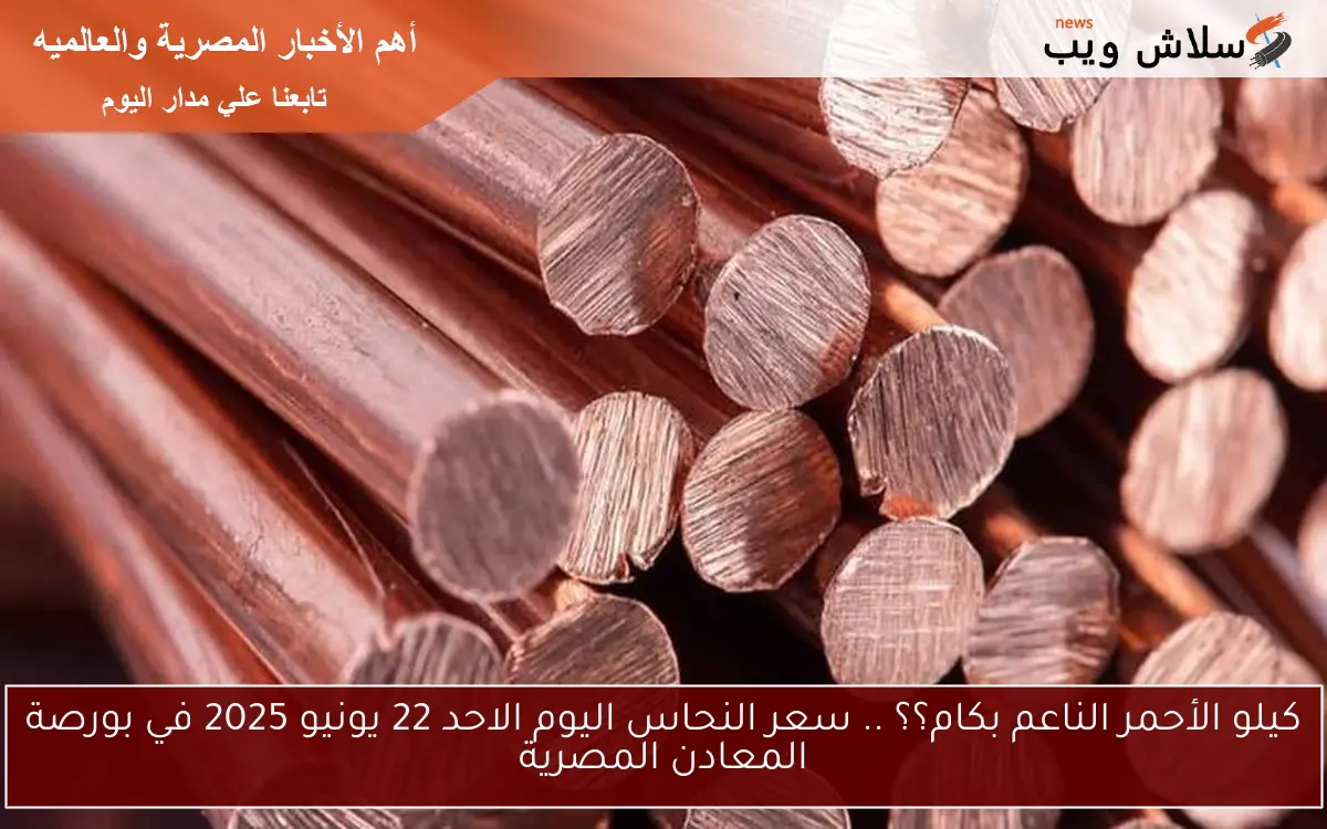 كيلو الأحمر الناعم بكام؟؟ .. سعر النحاس اليوم الاحد 22 يونيو 2025 في بورصة المعادن المصرية