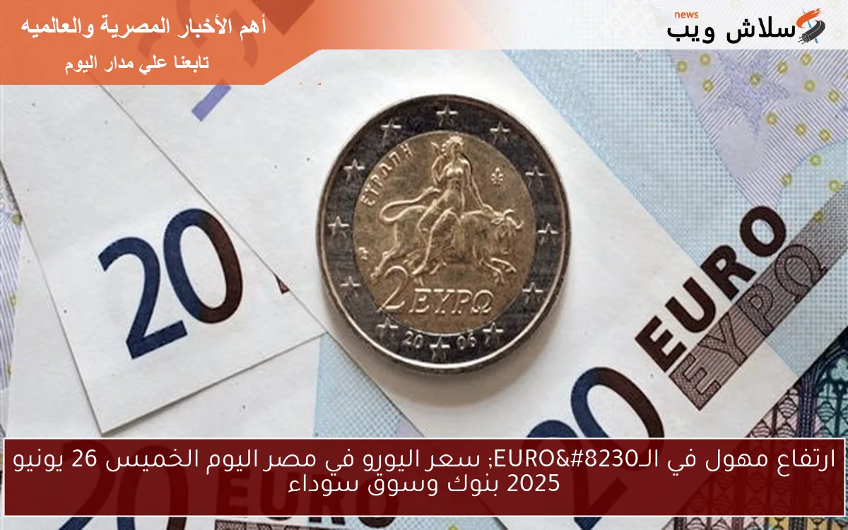 ارتفاع مهول في الــEURO… سعر اليورو في مصر اليوم الخميس 26 يونيو 2025 بنوك وسوق سوداء