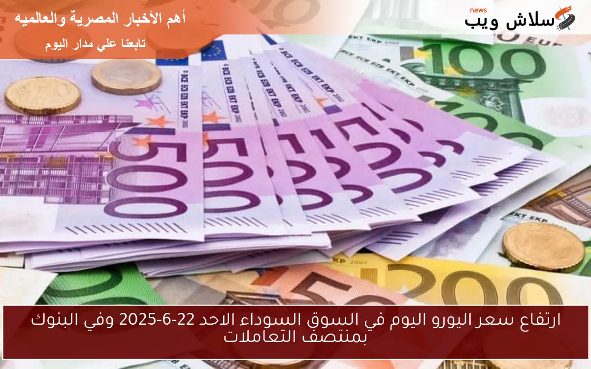 ارتفاع سعر اليورو اليوم في السوق السوداء الاحد 22-6-2025 وفي البنوك بمنتصف التعاملات