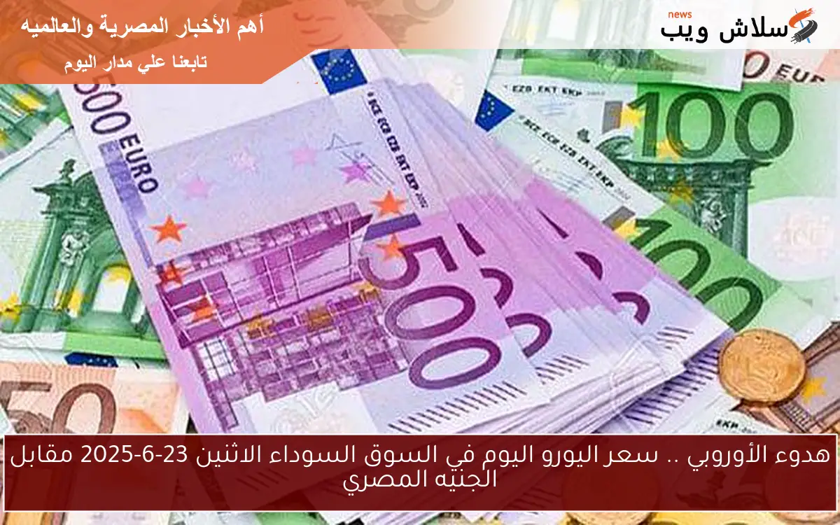 هدوء الأوروبي .. سعر اليورو اليوم في السوق السوداء الاثنين 23-6-2025 مقابل الجنيه المصري
