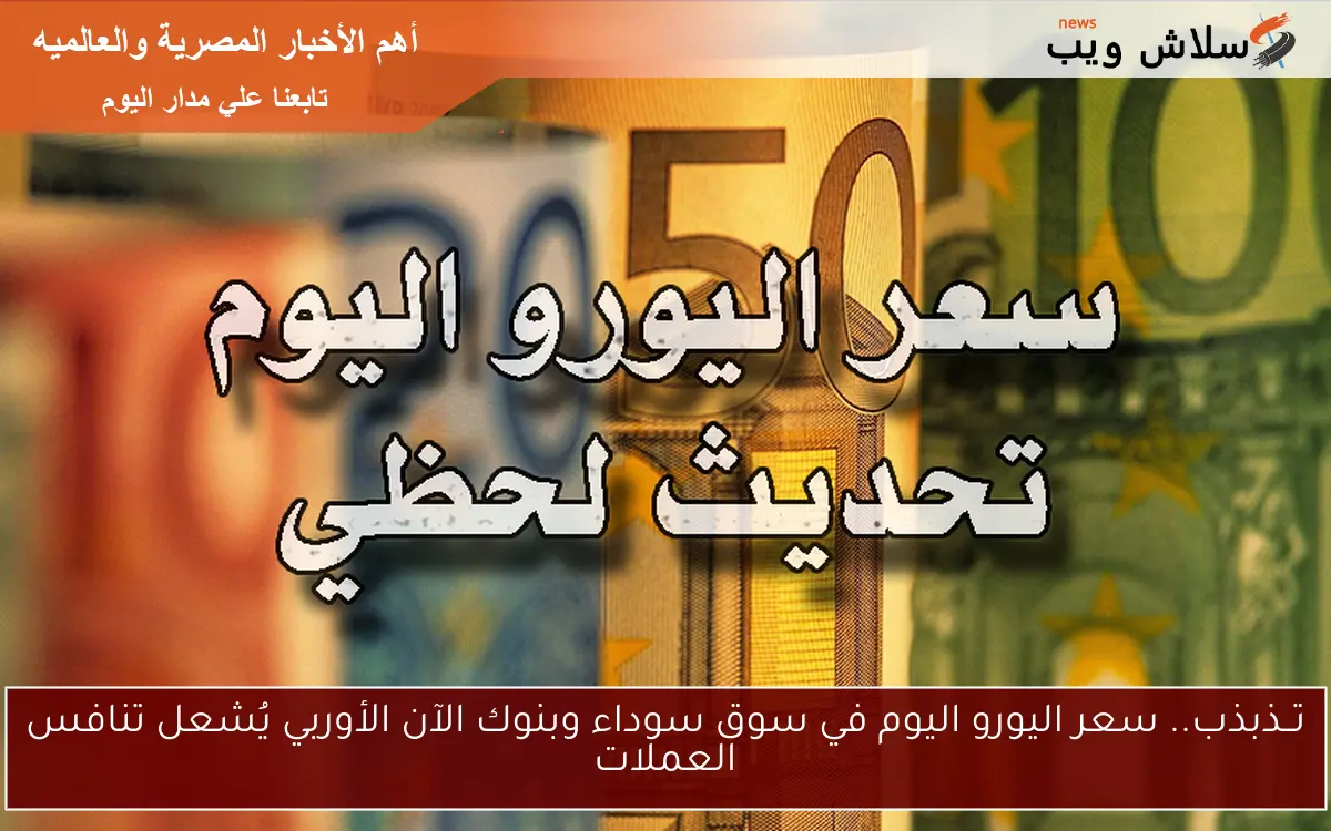 تــذبذب.. سعر اليورو اليوم في سوق سوداء وبنوك الآن الأوربي يُشعل تنافس العملات 2 تــذبذب.. سعر اليورو اليوم في سوق سوداء وبنوك الآن الأوربي يُشعل تنافس العملات