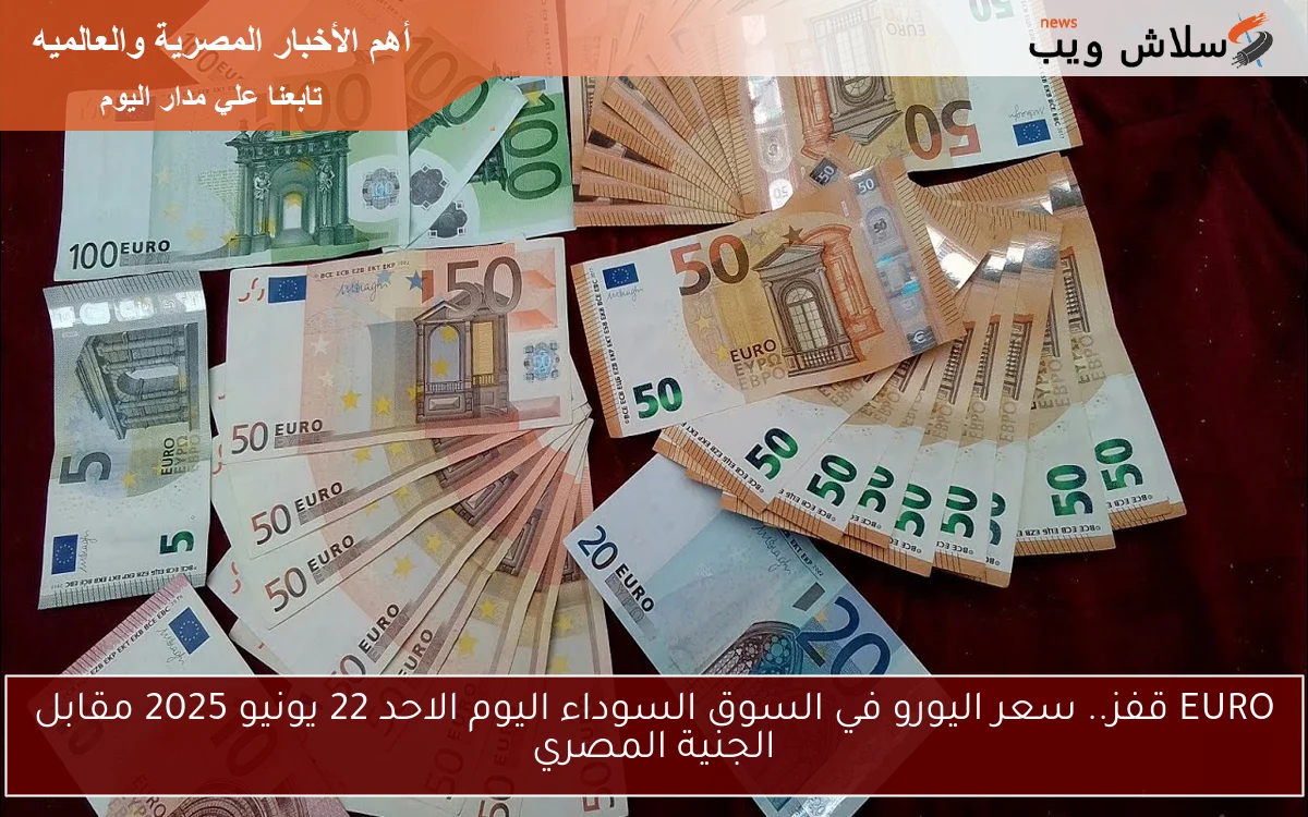 EURO قفز.. سعر اليورو في السوق السوداء اليوم الاحد 22 يونيو 2025 مقابل الجنية المصري