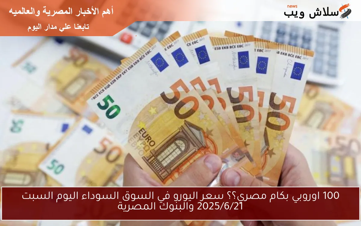 100 اوروبي بكام مصري؟؟ سعر اليورو في السوق السوداء اليوم السبت 2025/6/21 والبنوك المصرية