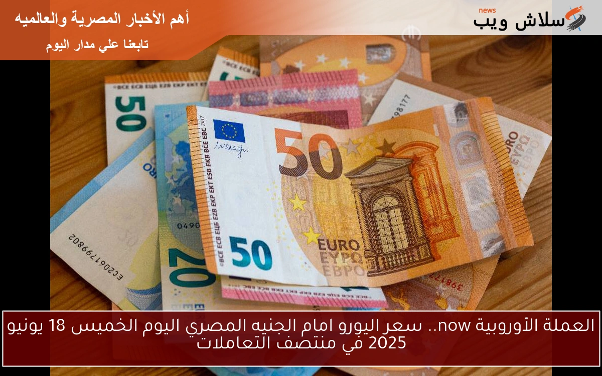 العملة الأوروبية now.. سعر اليورو امام الجنيه المصري اليوم الخميس 18 يونيو 2025 في منتصف التعاملات