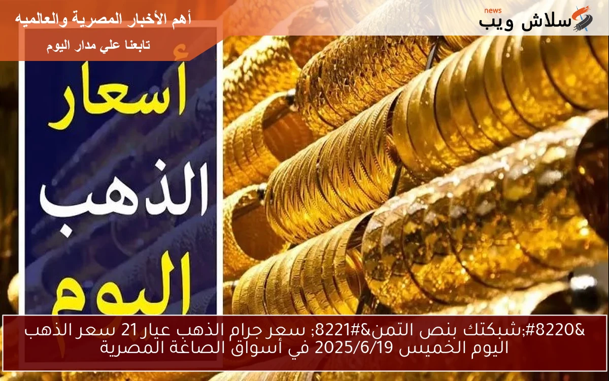 “شبكتك بنص التمن” سعر جرام الذهب عيار 21 سعر الذهب اليوم الخميس 2025/6/19 في أسواق الصاغة المصرية