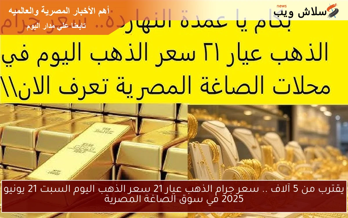 يقترب من 5 آلاف .. سعر جرام الذهب عيار 21 سعر الذهب اليوم السبت 21 يونيو 2025 في سوق الصاغة المصرية