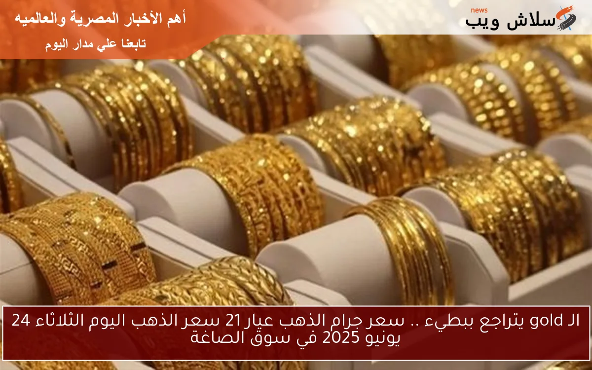 الـ gold يتراجع ببطيء .. سعر جرام الذهب عيار 21 سعر الذهب اليوم الثلاثاء 24 يونيو 2025 في سوق الصاغة