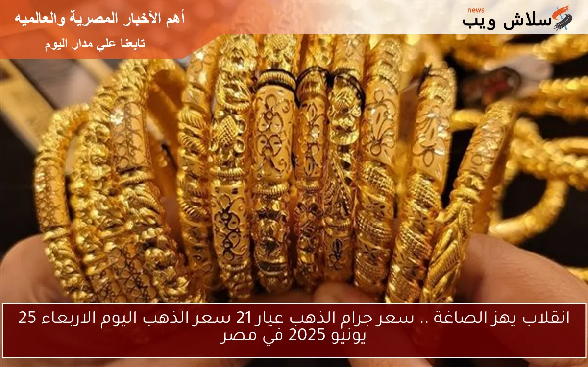 انقلاب يهز الصاغة .. سعر جرام الذهب عيار 21 سعر الذهب اليوم الاربعاء 25 يونيو 2025 في مصر