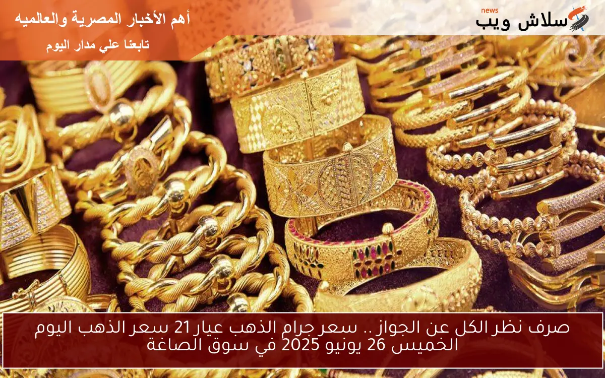 صرف نظر الكل عن الجواز .. سعر جرام الذهب عيار 21 سعر الذهب اليوم الخميس 26 يونيو 2025 في سوق الصاغة