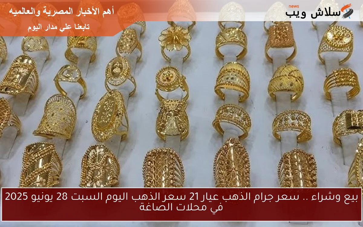 بيع وشراء .. سعر جرام الذهب عيار 21 سعر الذهب اليوم السبت 28 يونيو 2025 في محلات الصاغة