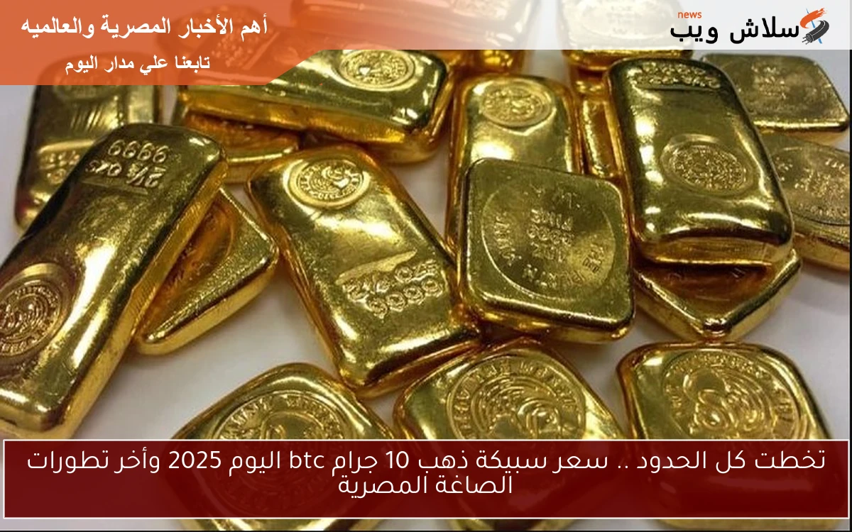 تخطت كل الحدود .. سعر سبيكة ذهب 10 جرام btc اليوم 2025 وأخر تطورات الصاغة المصرية 2 تخطت كل الحدود .. سعر سبيكة ذهب 10 جرام btc اليوم 2025 وأخر تطورات الصاغة المصرية