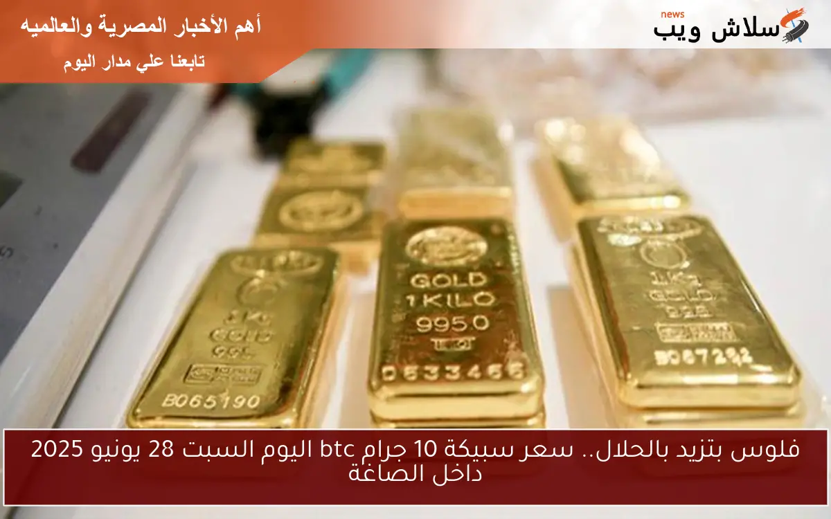 فلوس بتزيد بالحلال.. سعر سبيكة 10 جرام btc اليوم السبت 28 يونيو 2025 داخل الصاغة