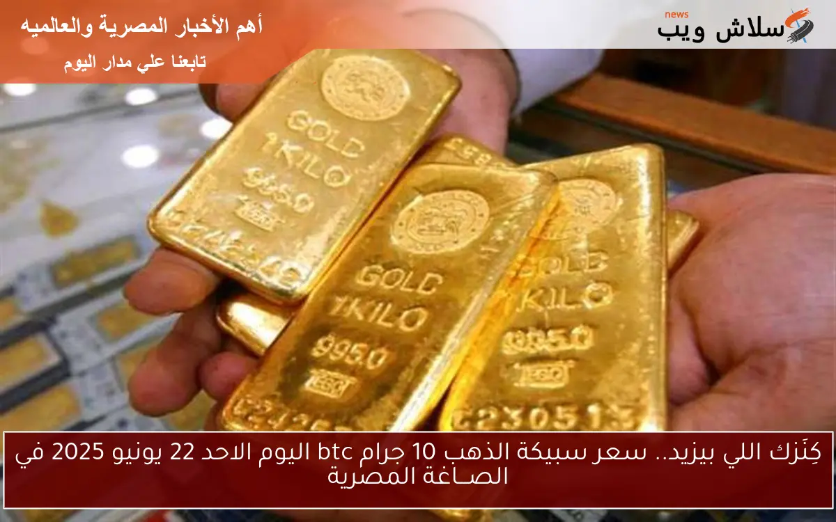 كِنَزك اللي بيزيد.. سعر سبيكة الذهب 10 جرام btc اليوم الاحد 22 يونيو 2025 في الصـــاغة المصرية