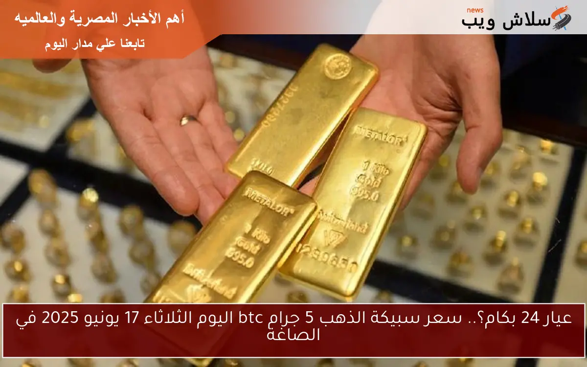 عيار 24 بكام؟.. سعر سبيكة الذهب 5 جرام btc اليوم الثلاثاء 17 يونيو 2025 في الصاغة 2 عيار 24 بكام؟.. سعر سبيكة الذهب 5 جرام btc اليوم الثلاثاء 17 يونيو 2025 في الصاغة