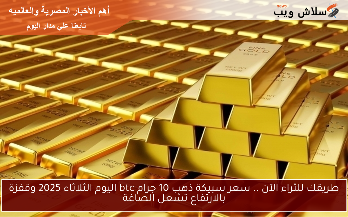 طريقك للثراء الآن .. سعر سبيكة ذهب 10 جرام btc اليوم الثلاثاء 2025 وقفزة بالارتفاع تشعل الصاغة 2 طريقك للثراء الآن .. سعر سبيكة ذهب 10 جرام btc اليوم الثلاثاء 2025 وقفزة بالارتفاع تشعل الصاغة