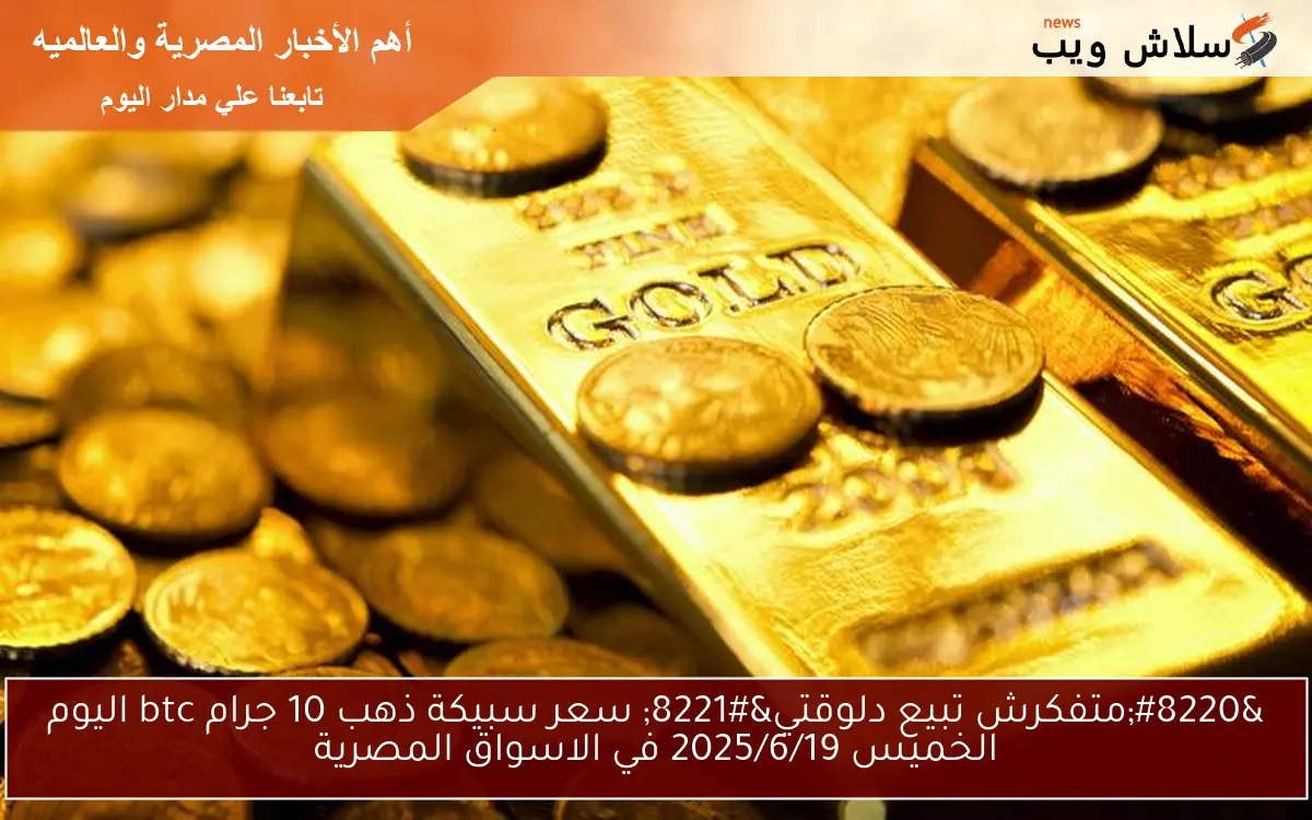 “متفكرش تبيع دلوقتي” سعر سبيكة ذهب 10 جرام btc اليوم الخميس 2025/6/19 في الاسواق المصرية